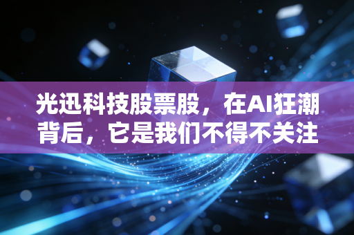 光迅科技股票股,在AI狂潮背后,它是我们不得不关注的隐形卖水人吗?