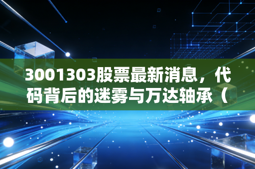 3001303股票最新消息，代码背后的迷雾与万达轴承（301303）的投资真相