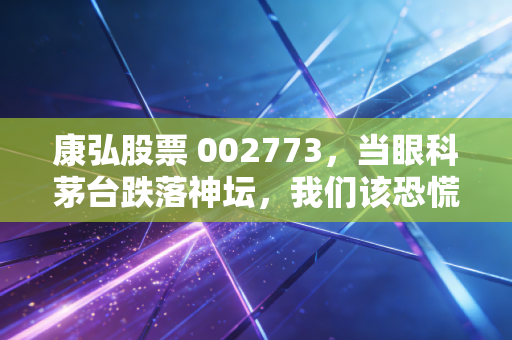 康弘股票 002773，当眼科茅台跌落神坛，我们该恐慌还是抄底？