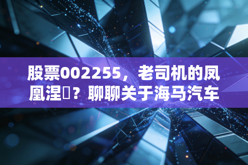股票002255，老司机的凤凰涅槃？聊聊关于海马汽车背后的投机逻辑与生存之道
