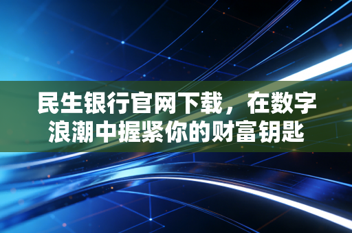 民生银行官网下载，在数字浪潮中握紧你的财富钥匙