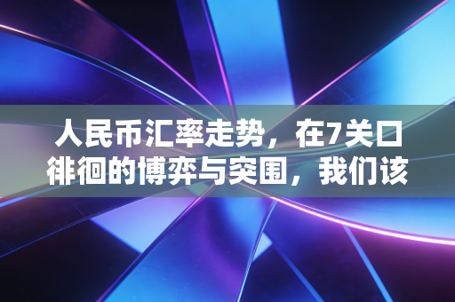 人民币汇率走势,在7关口徘徊的博弈与突围,我们该如何守住钱袋子?
