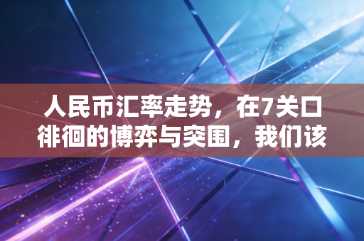 人民币汇率走势,在7关口徘徊的博弈与突围,我们该如何守住钱袋子?