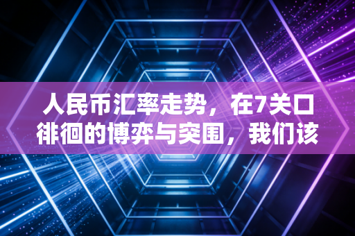 人民币汇率走势，在7关口徘徊的博弈与突围，我们该如何守住钱袋子？