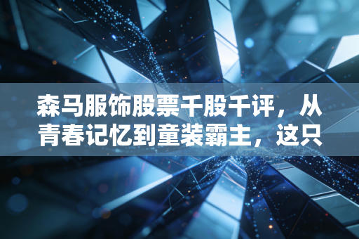 森马服饰股票千股千评，从青春记忆到童装霸主，这只老牌白马股还能打吗？