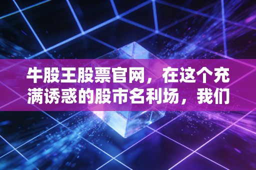 牛股王股票官网,在这个充满诱惑的股市名利场,我们到底在寻找什么?