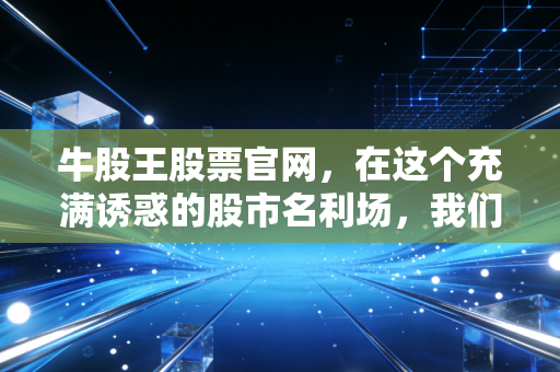 牛股王股票官网,在这个充满诱惑的股市名利场,我们到底在寻找什么?