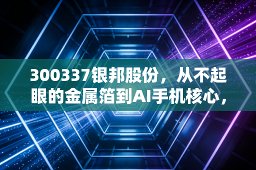 300337银邦股份，从不起眼的金属箔到AI手机核心，这只隐形冠军到底能不能打？