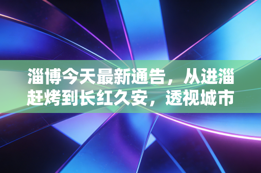 淄博今天最新通告,从进淄赶烤到长红久安,透视城市品牌资产化的底层逻辑