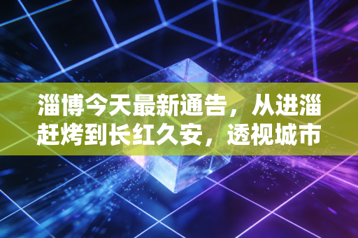 淄博今天最新通告,从进淄赶烤到长红久安,透视城市品牌资产化的底层逻辑