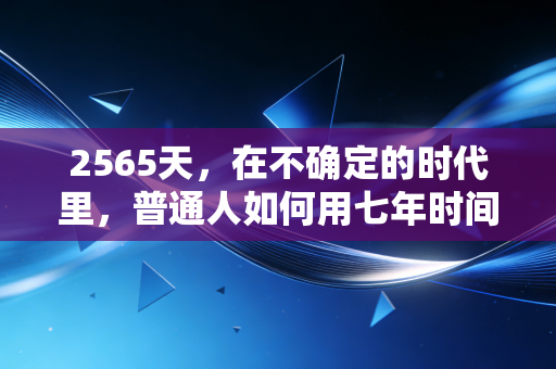 2565天,在不确定的时代里,普通人如何用七年时间重塑财富自由之路?