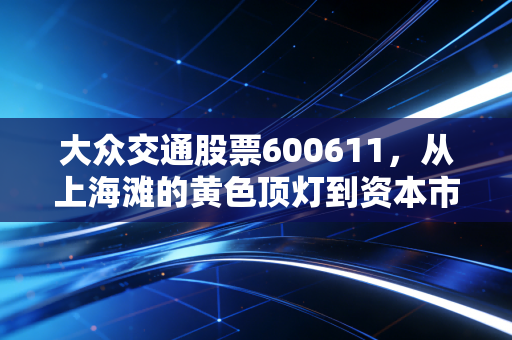 大众交通股票600611，从上海滩的黄色顶灯到资本市场的狂飙突进，这到底是价值回归还是情绪宣泄？