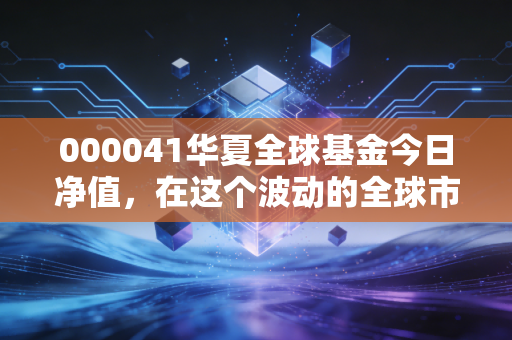 000041华夏全球基金今日净值，在这个波动的全球市场中，这只元老级基金还能带给我们什么惊喜？