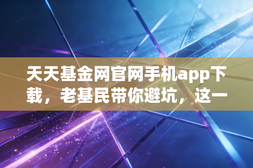 天天基金网官网手机app下载，老基民带你避坑，这一篇就够了