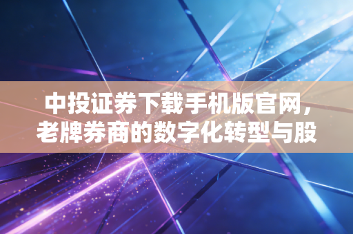 中投证券下载手机版官网，老牌券商的数字化转型与股民的实战体验