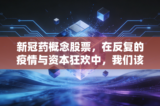 新冠药概念股票，在反复的疫情与资本狂欢中，我们该如何寻找真正的药神？