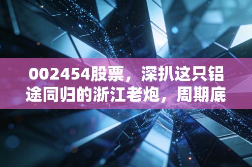 002454股票,深扒这只铝途同归的浙江老炮,周期底部的机会还是陷阱?