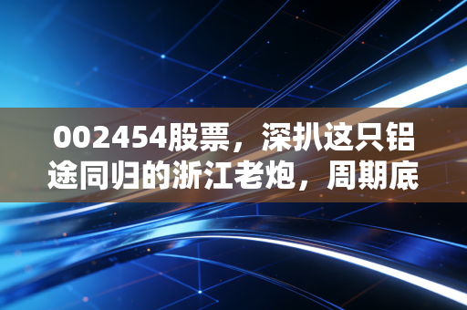 002454股票,深扒这只铝途同归的浙江老炮,周期底部的机会还是陷阱?