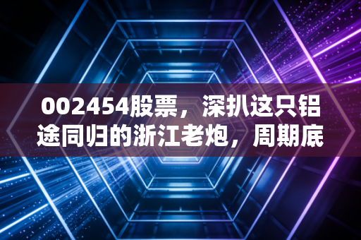 002454股票，深扒这只铝途同归的浙江老炮，周期底部的机会还是陷阱？