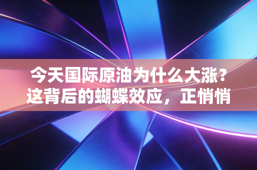 今天国际原油为什么大涨？这背后的蝴蝶效应，正悄悄掏空你的钱包