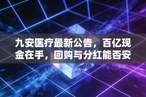 九安医疗最新公告，百亿现金在手，回购与分红能否安抚投资者躁动的心？