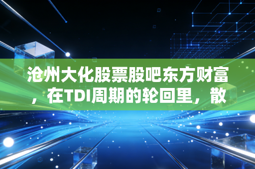 沧州大化股票股吧东方财富，在TDI周期的轮回里，散户究竟在博弈什么？