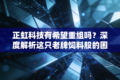 正虹科技有希望重组吗?深度解析这只老牌饲料股的困局、机遇与散户的博弈