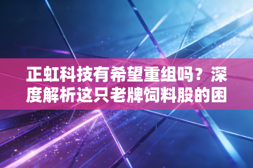 正虹科技有希望重组吗？深度解析这只老牌饲料股的困局、机遇与散户的博弈