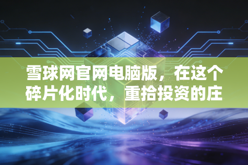 雪球网官网电脑版,在这个碎片化时代,重拾投资的庄重感