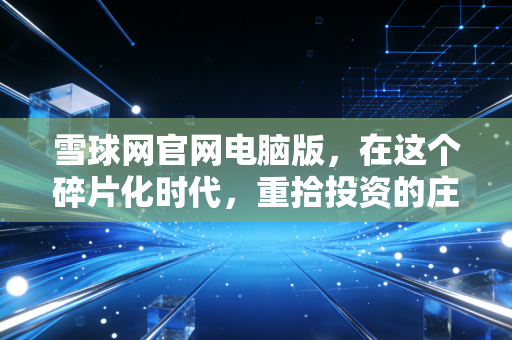 雪球网官网电脑版，在这个碎片化时代，重拾投资的庄重感