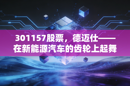 301157股票,德迈仕——在新能源汽车的齿轮上起舞,是隐形冠军还是陪跑者?