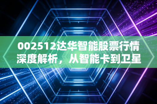 002512达华智能股票行情深度解析，从智能卡到卫星通信，这只老牌妖股还能翻身吗？