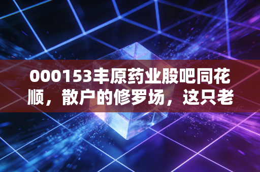 000153丰原药业股吧同花顺,散户的修罗场,这只老牌医药股到底还有没有戏?