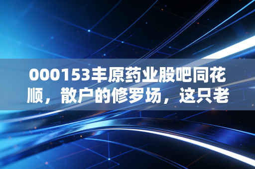 000153丰原药业股吧同花顺,散户的修罗场,这只老牌医药股到底还有没有戏?