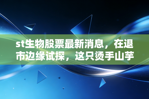 st生物股票最新消息，在退市边缘试探，这只烫手山芋还能翻身吗？