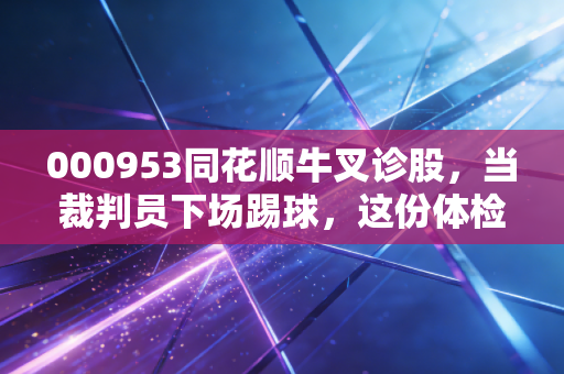 000953同花顺牛叉诊股，当裁判员下场踢球，这份体检报告到底藏着什么玄机？