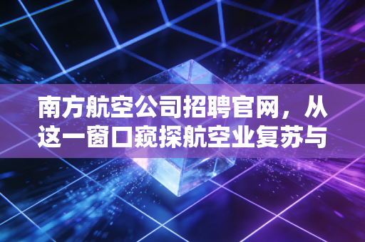 南方航空公司招聘官网,从这一窗口窥探航空业复苏与人才资本的价值博弈