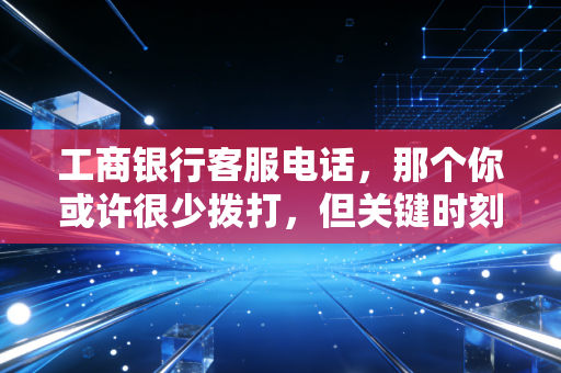 工商银行客服电话，那个你或许很少拨打，但关键时刻能救命的生命线