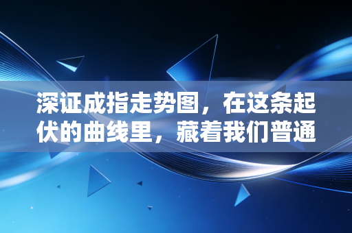 深证成指走势图，在这条起伏的曲线里，藏着我们普通投资者的悲欢与财富密码