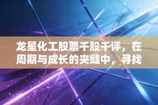 龙星化工股票千股千评,在周期与成长的夹缝中,寻找被低估的黑色黄金
