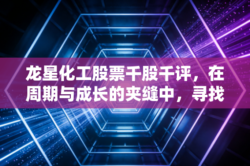 龙星化工股票千股千评,在周期与成长的夹缝中,寻找被低估的黑色黄金