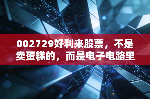 002729好利来股票,不是卖蛋糕的,而是电子电路里的安全卫士,这只票值得你细细品味