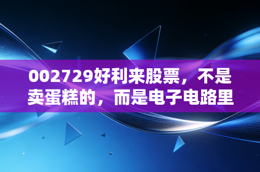 002729好利来股票,不是卖蛋糕的,而是电子电路里的安全卫士,这只票值得你细细品味