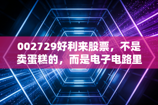 002729好利来股票，不是卖蛋糕的，而是电子电路里的安全卫士，这只票值得你细细品味