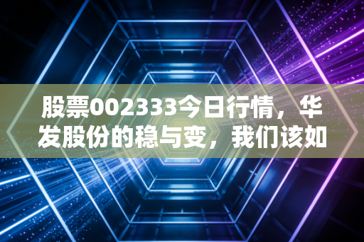 股票002333今日行情,华发股份的稳与变,我们该如何在波动中寻找定力?