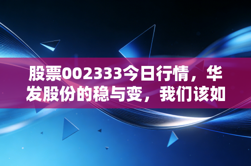 股票002333今日行情，华发股份的稳与变，我们该如何在波动中寻找定力？