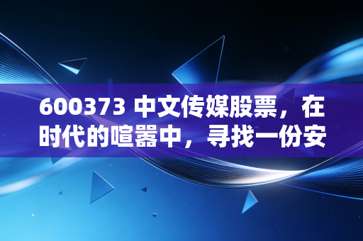 600373 中文传媒股票,在时代的喧嚣中,寻找一份安静的书香红利
