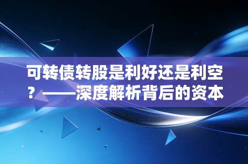 可转债转股是利好还是利空?——深度解析背后的资本博弈与人性抉择