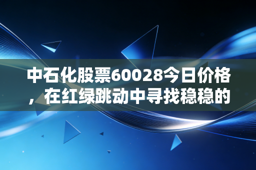 中石化股票60028今日价格，在红绿跳动中寻找稳稳的幸福，这头大象还能起舞吗？