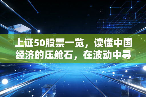 上证50股票一览,读懂中国经济的压舱石,在波动中寻找稳稳的幸福